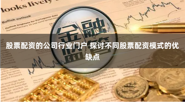 股票配资的公司行业门户 探讨不同股票配资模式的优缺点