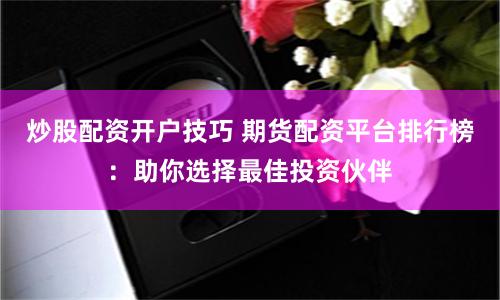 炒股配资开户技巧 期货配资平台排行榜：助你选择最佳投资伙伴