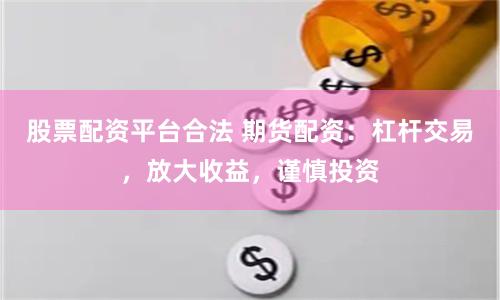 股票配资平台合法 期货配资：杠杆交易，放大收益，谨慎投资