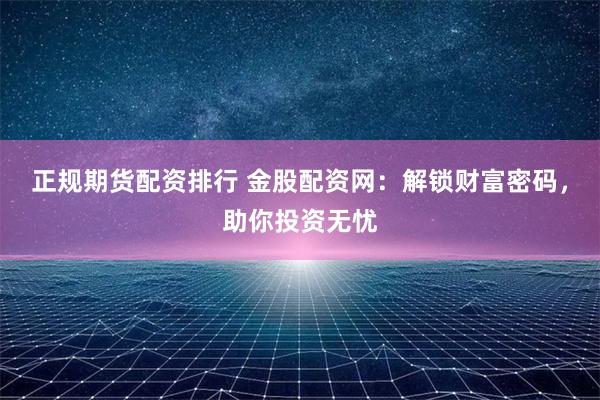 正规期货配资排行 金股配资网：解锁财富密码，助你投资无忧