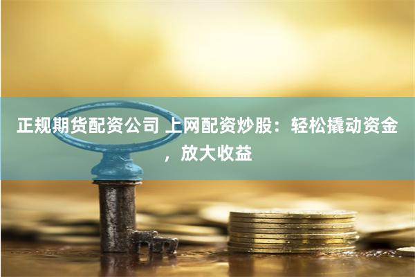 正规期货配资公司 上网配资炒股：轻松撬动资金，放大收益