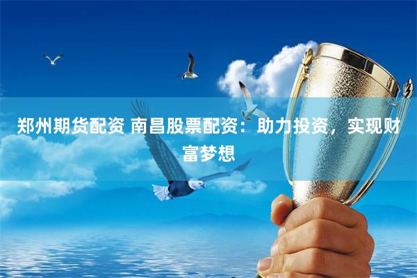 郑州期货配资 南昌股票配资：助力投资，实现财富梦想