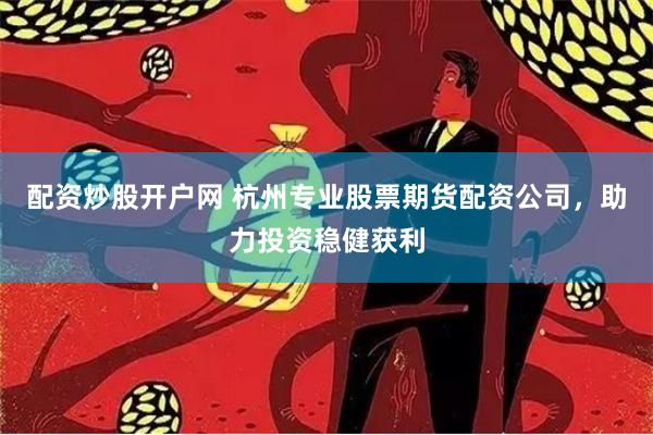 配资炒股开户网 杭州专业股票期货配资公司，助力投资稳健获利