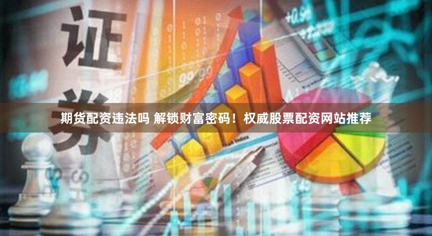 期货配资违法吗 解锁财富密码！权威股票配资网站推荐