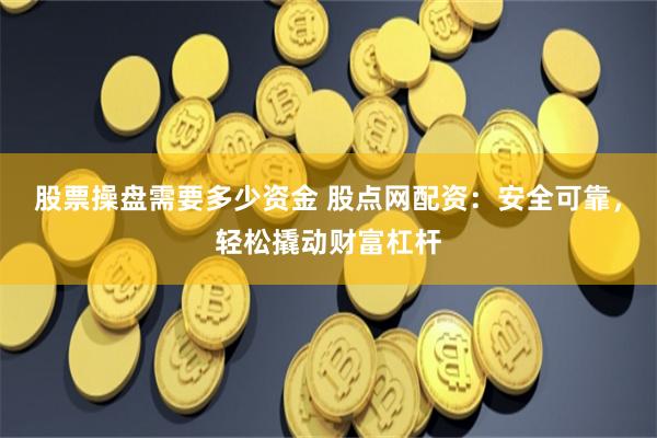 股票操盘需要多少资金 股点网配资：安全可靠，轻松撬动财富杠杆