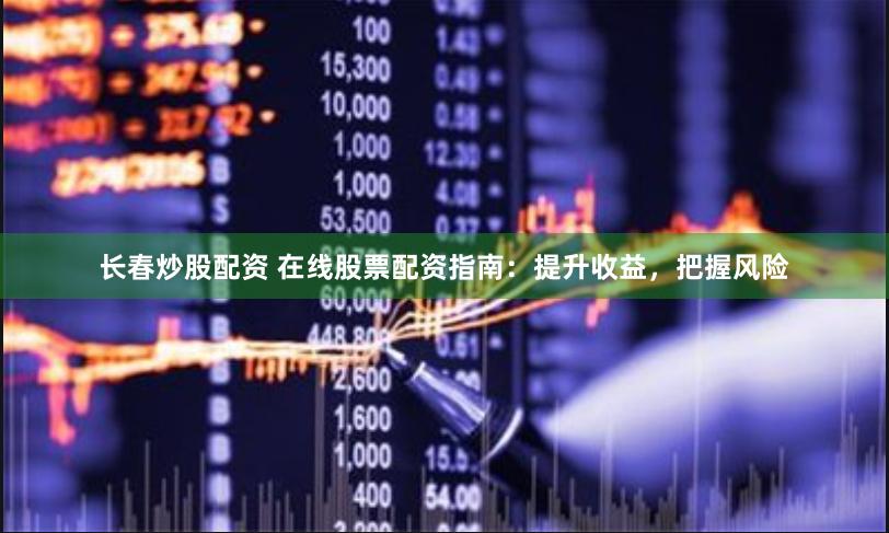 长春炒股配资 在线股票配资指南：提升收益，把握风险
