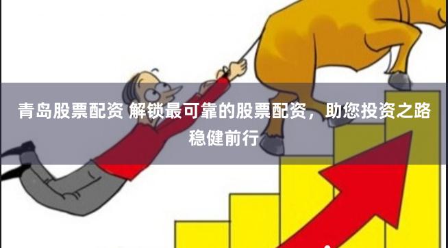 青岛股票配资 解锁最可靠的股票配资，助您投资之路稳健前行
