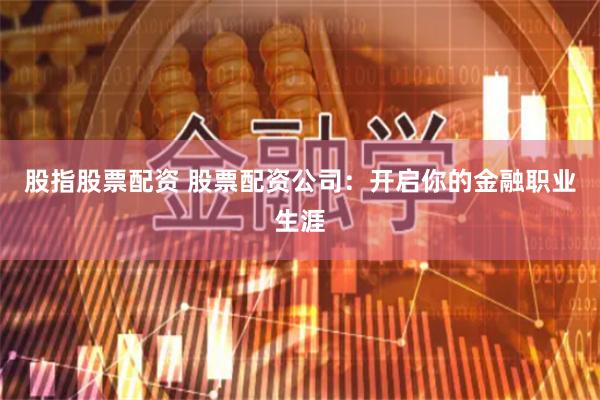 股指股票配资 股票配资公司：开启你的金融职业生涯