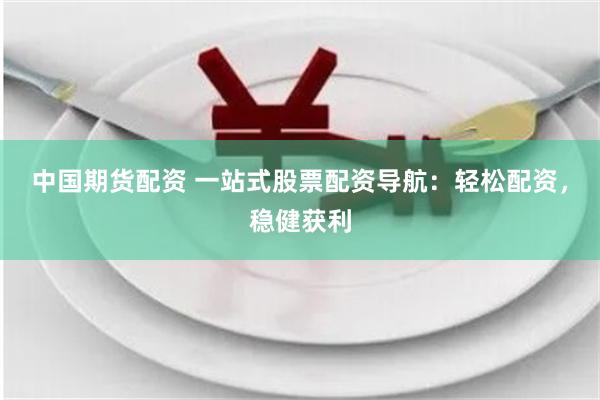 中国期货配资 一站式股票配资导航：轻松配资，稳健获利
