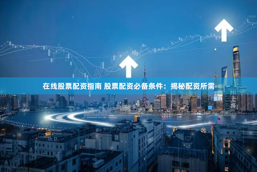 在线股票配资指南 股票配资必备条件：揭秘配资所需