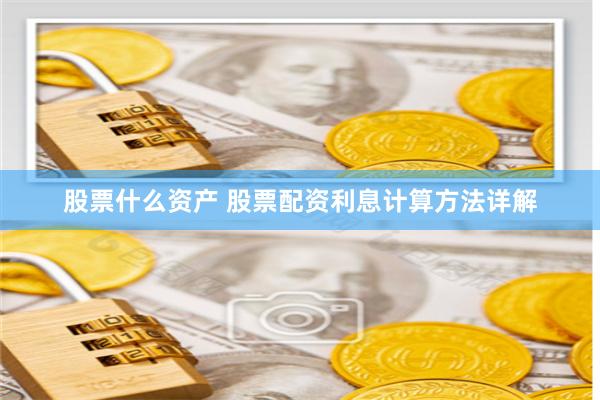 股票什么资产 股票配资利息计算方法详解