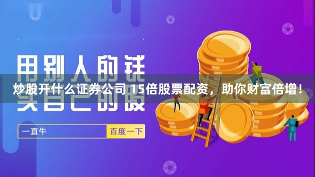 炒股开什么证券公司 15倍股票配资，助你财富倍增！