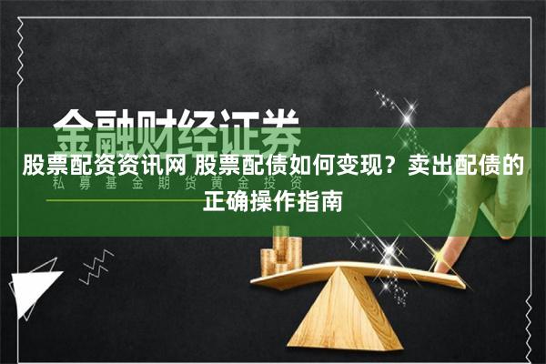 股票配资资讯网 股票配债如何变现？卖出配债的正确操作指南