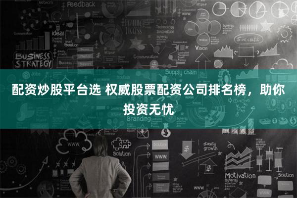 配资炒股平台选 权威股票配资公司排名榜，助你投资无忧