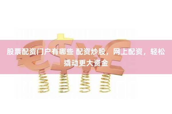 股票配资门户有哪些 配资炒股，网上配资，轻松撬动更大资金