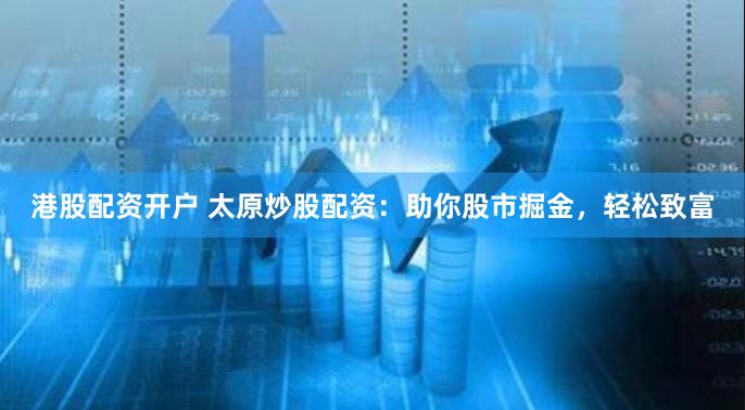 港股配资开户 太原炒股配资：助你股市掘金，轻松致富