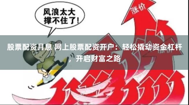 股票配资月息 网上股票配资开户：轻松撬动资金杠杆，开启财富之路
