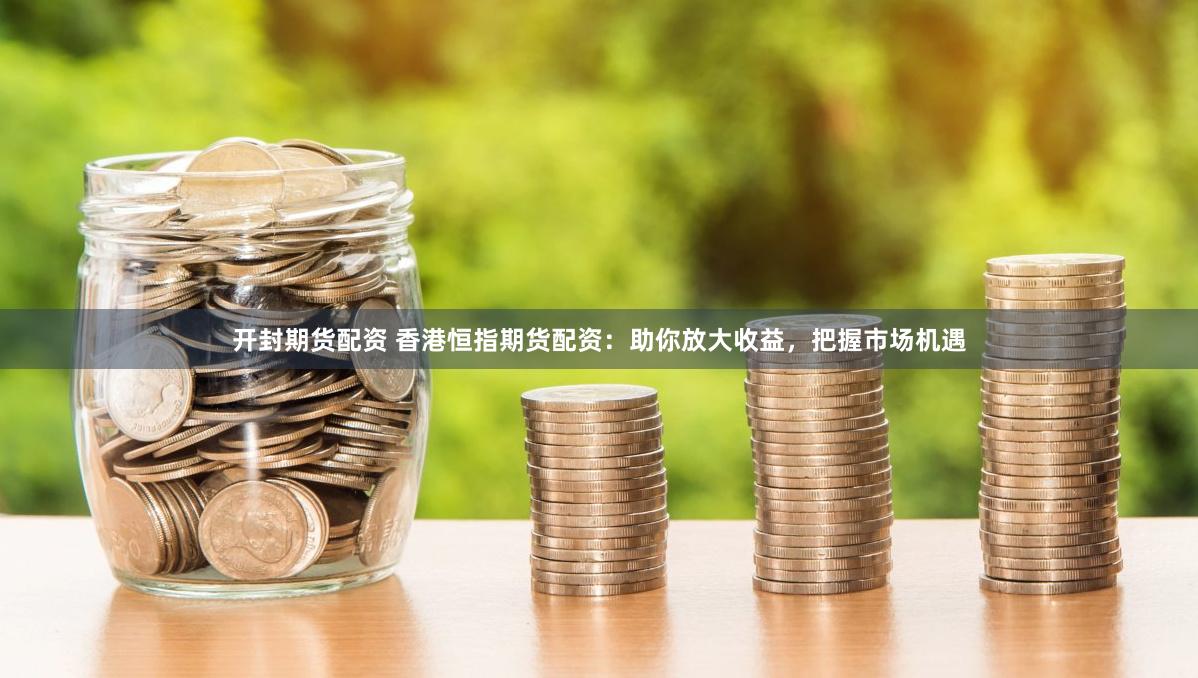 开封期货配资 香港恒指期货配资：助你放大收益，把握市场机遇