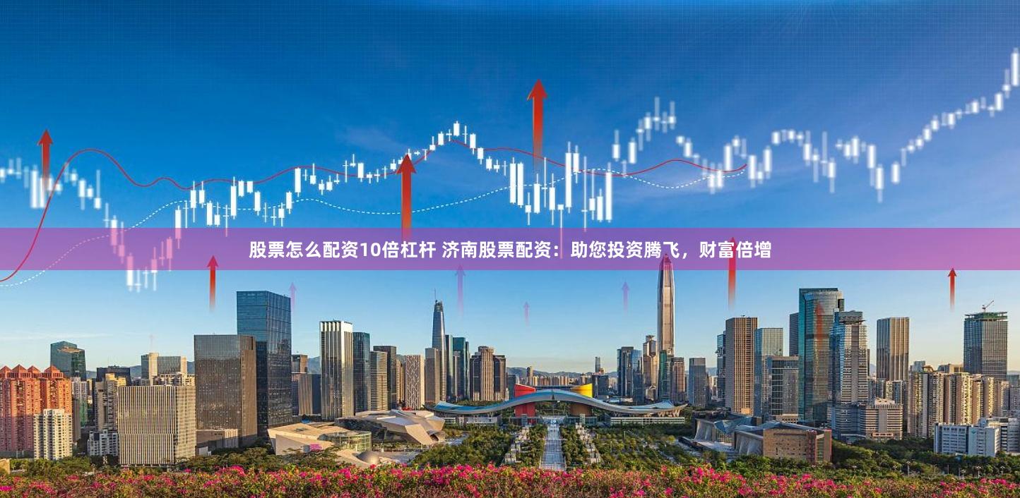 股票怎么配资10倍杠杆 济南股票配资：助您投资腾飞，财富倍增