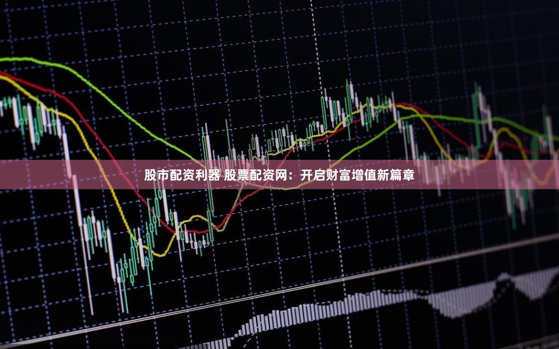 股市配资利器 股票配资网：开启财富增值新篇章