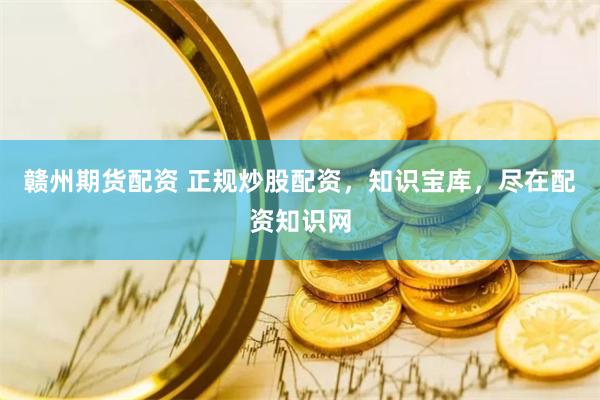 赣州期货配资 正规炒股配资，知识宝库，尽在配资知识网