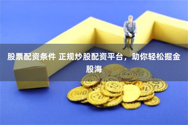 股票配资条件 正规炒股配资平台，助你轻松掘金股海