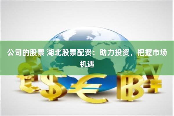 公司的股票 湖北股票配资：助力投资，把握市场机遇