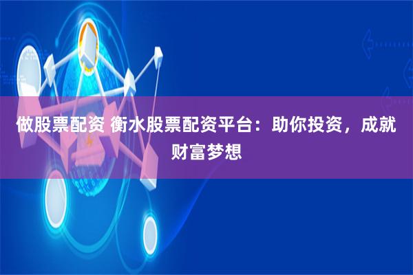 做股票配资 衡水股票配资平台：助你投资，成就财富梦想