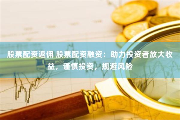 股票配资返佣 股票配资融资：助力投资者放大收益，谨慎投资，规避风险