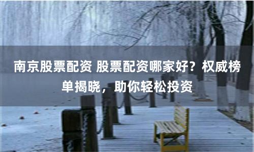 南京股票配资 股票配资哪家好？权威榜单揭晓，助你轻松投资