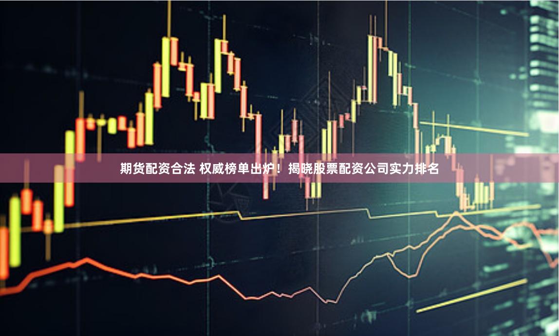 期货配资合法 权威榜单出炉！揭晓股票配资公司实力排名