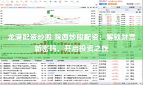 龙港配资炒股 陕西炒股配资：解锁财富新密码，开启投资之旅