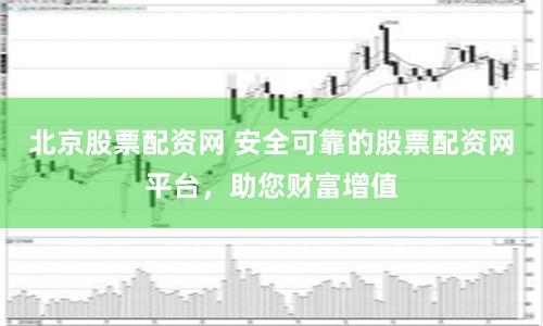 北京股票配资网 安全可靠的股票配资网平台，助您财富增值