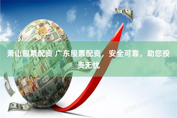 萧山股票配资 广东股票配资，安全可靠，助您投资无忧