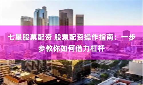 七星股票配资 股票配资操作指南：一步步教你如何借力杠杆