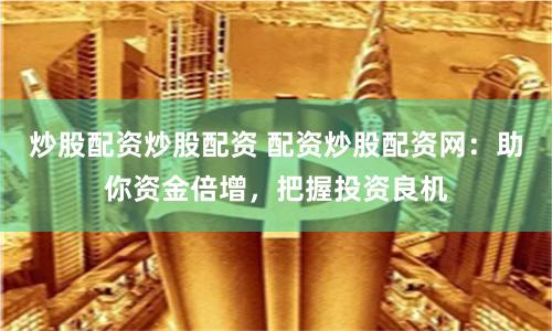 炒股配资炒股配资 配资炒股配资网：助你资金倍增，把握投资良机