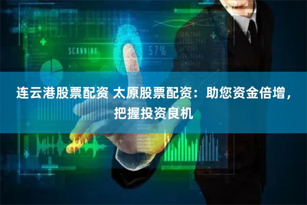 连云港股票配资 太原股票配资：助您资金倍增，把握投资良机