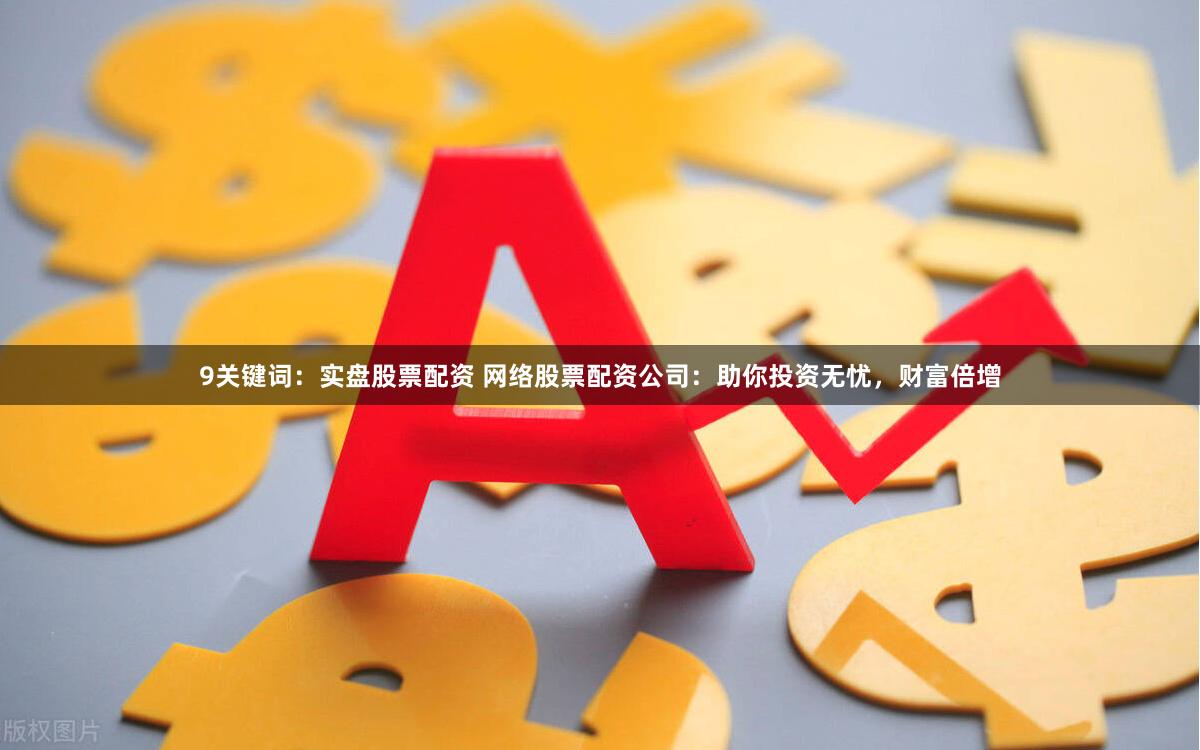 9关键词：实盘股票配资 网络股票配资公司：助你投资无忧，财富倍增