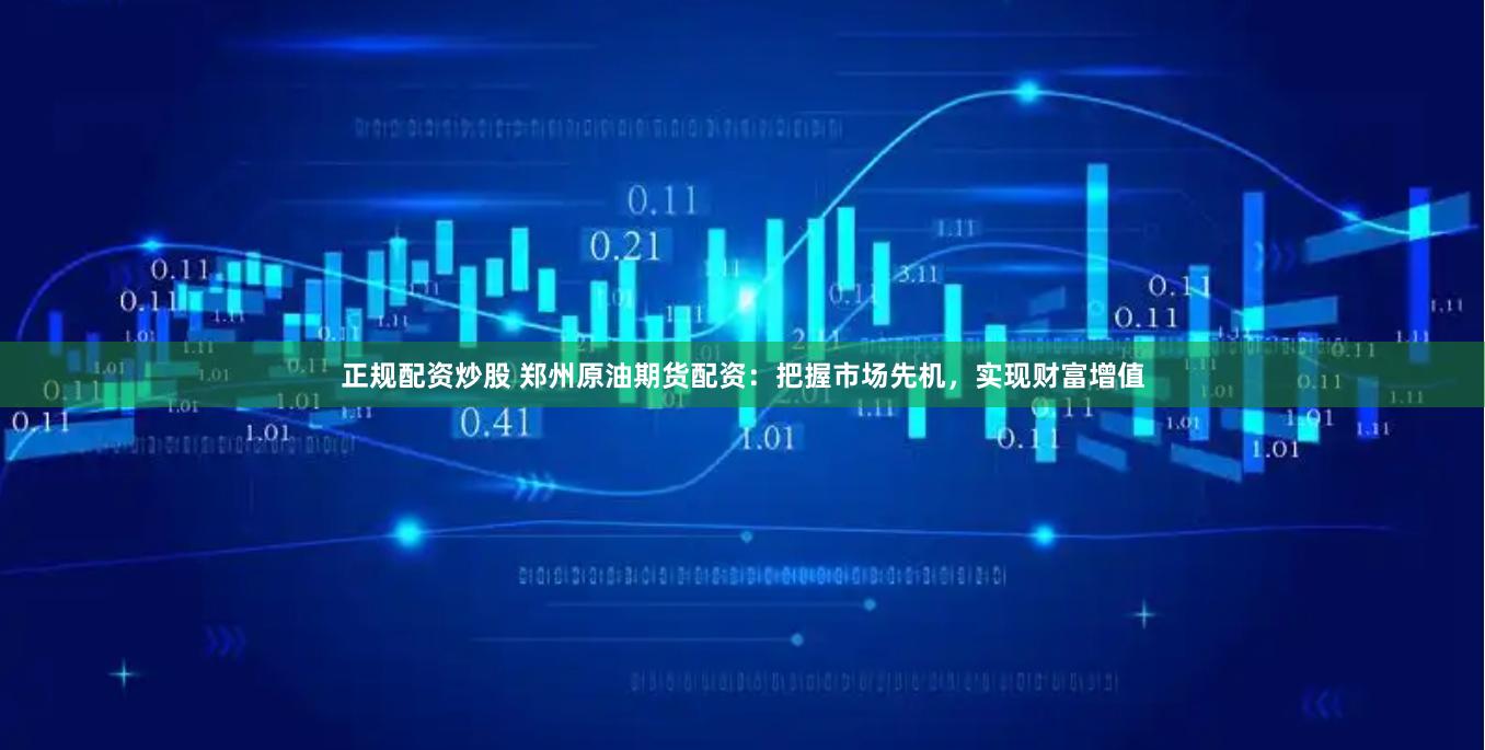 正规配资炒股 郑州原油期货配资：把握市场先机，实现财富增值