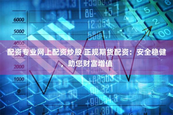配资专业网上配资炒股 正规期货配资：安全稳健，助您财富增值