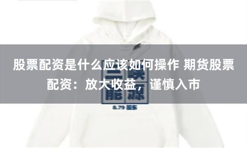 股票配资是什么应该如何操作 期货股票配资：放大收益，谨慎入市