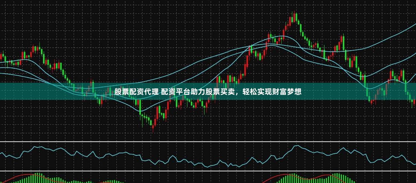 股票配资代理 配资平台助力股票买卖，轻松实现财富梦想