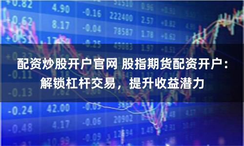 配资炒股开户官网 股指期货配资开户：解锁杠杆交易，提升收益潜力