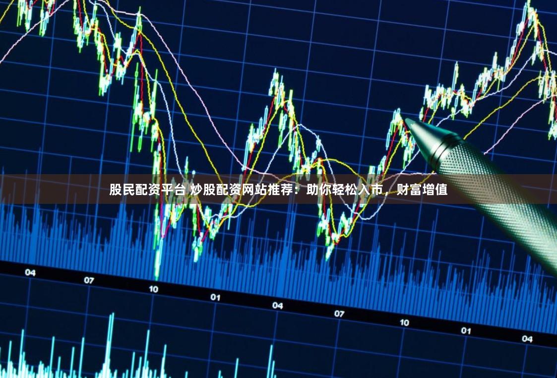 股民配资平台 炒股配资网站推荐：助你轻松入市，财富增值