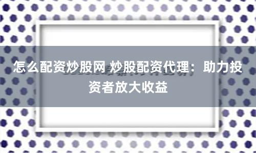怎么配资炒股网 炒股配资代理：助力投资者放大收益