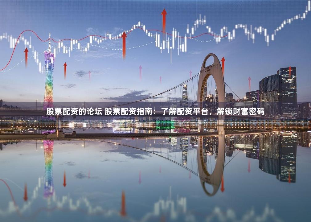 股票配资的论坛 股票配资指南：了解配资平台，解锁财富密码