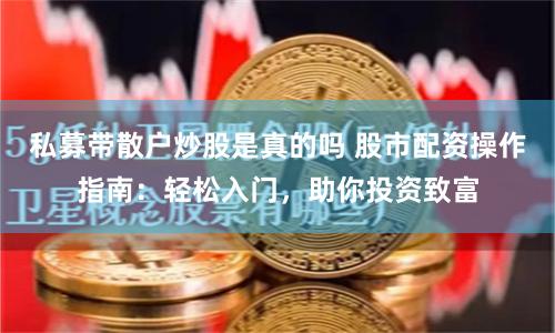 私募带散户炒股是真的吗 股市配资操作指南：轻松入门，助你投资致富