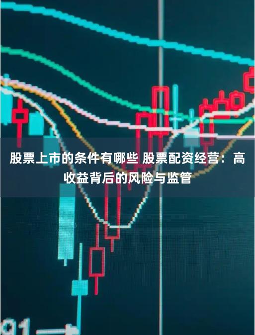 股票上市的条件有哪些 股票配资经营：高收益背后的风险与监管