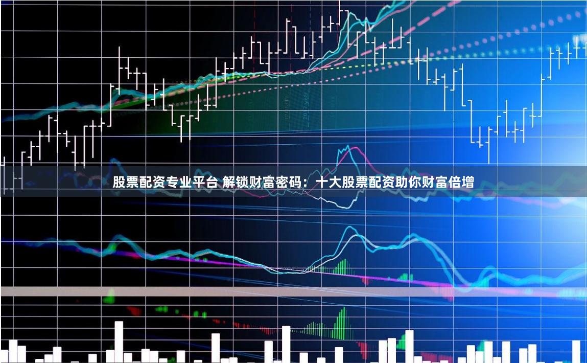 股票配资专业平台 解锁财富密码：十大股票配资助你财富倍增