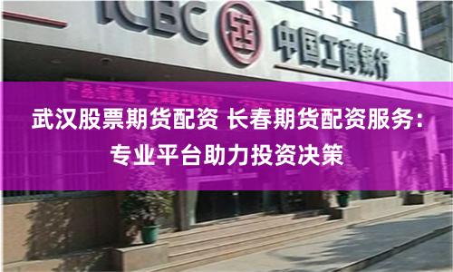 武汉股票期货配资 长春期货配资服务：专业平台助力投资决策